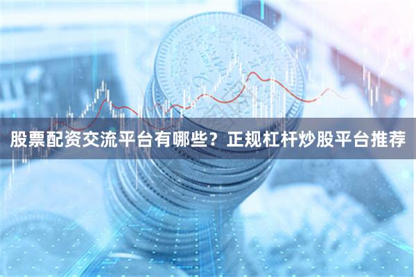 股票配资交流平台有哪些？正规杠杆炒股平台推荐