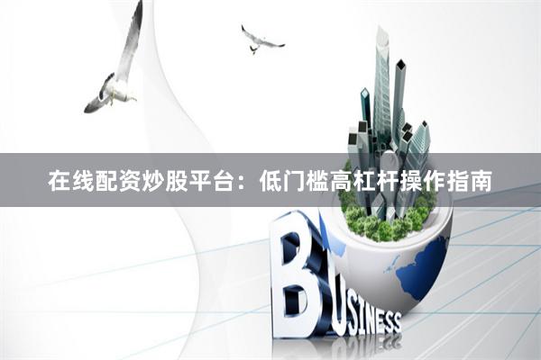 在线配资炒股平台：低门槛高杠杆操作指南