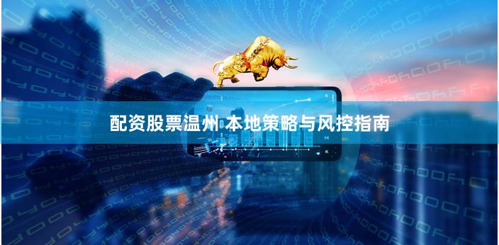 配资股票温州 本地策略与风控指南