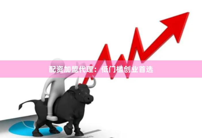 配资加盟代理：低门槛创业首选