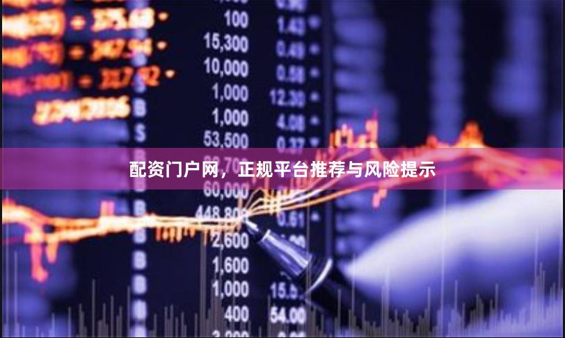 配资门户网，正规平台推荐与风险提示