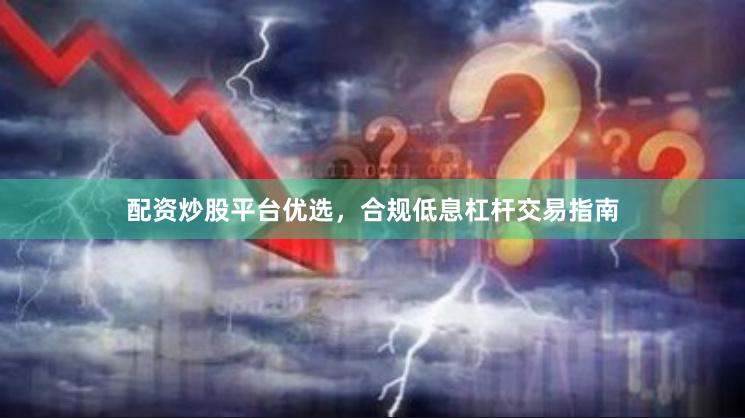 配资炒股平台优选，合规低息杠杆交易指南