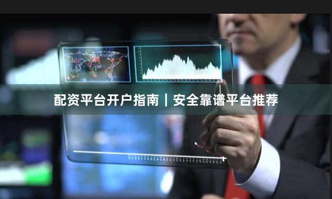 配资平台开户指南｜安全靠谱平台推荐