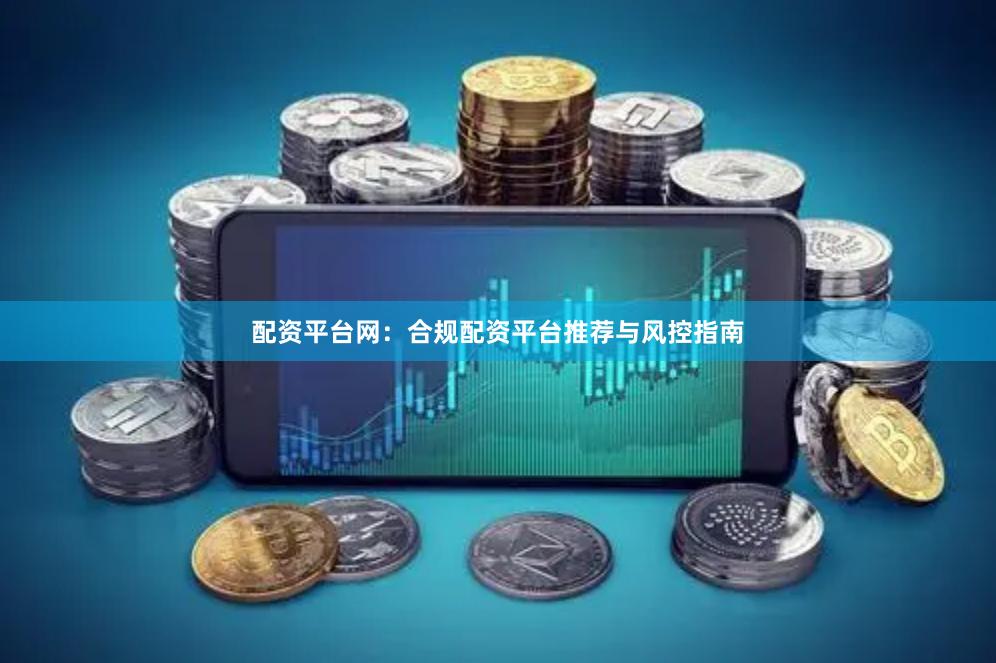 配资平台网:合规配资平台推荐与风控指南