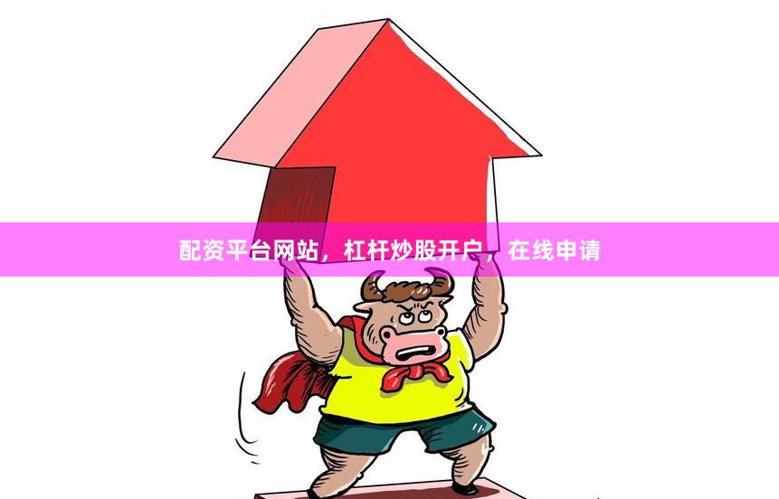 配资平台网站，杠杆炒股开户，在线申请