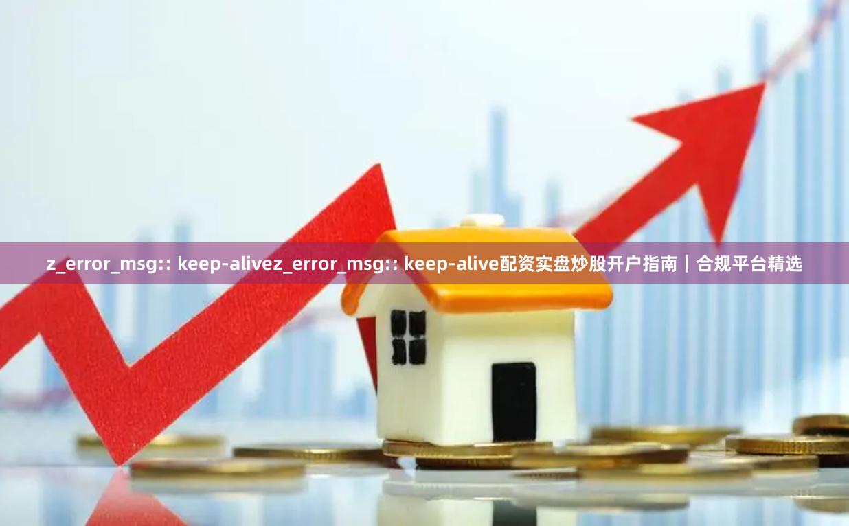 z_error_msg:: keep-alivez_error_msg:: keep-alive配资实盘炒股开户指南｜合规平台精选