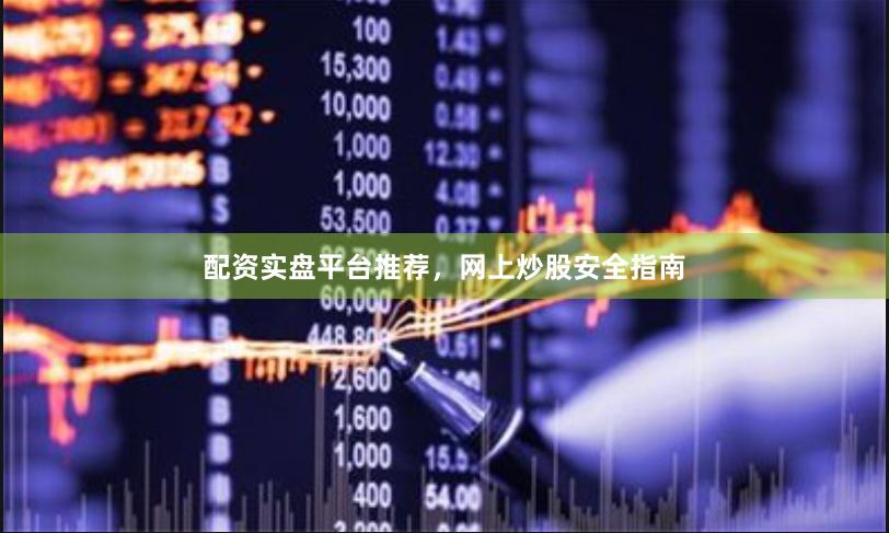 配资实盘平台推荐，网上炒股安全指南