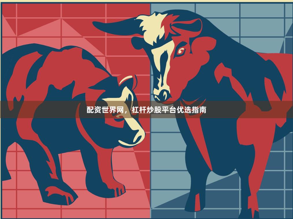 配资世界网，杠杆炒股平台优选指南