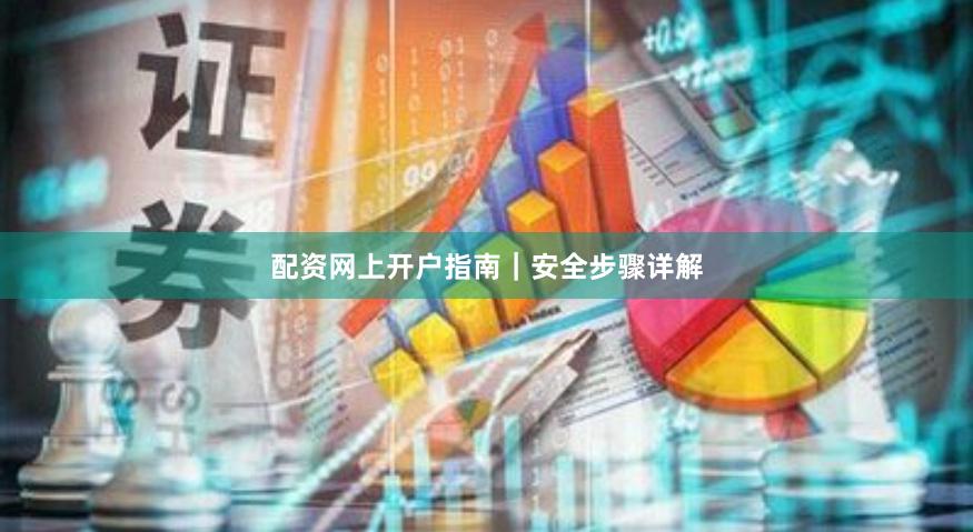 配资网上开户指南｜安全步骤详解