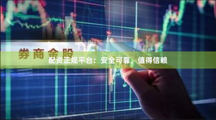 配资正规平台：安全可靠，值得信赖