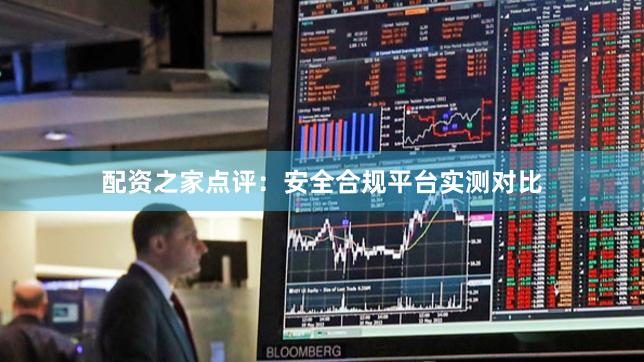 配资之家点评:安全合规平台实测对比