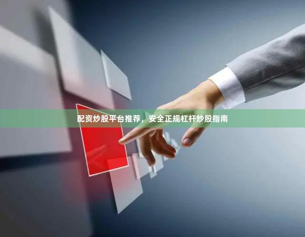 配资炒股平台推荐，安全正规杠杆炒股指南