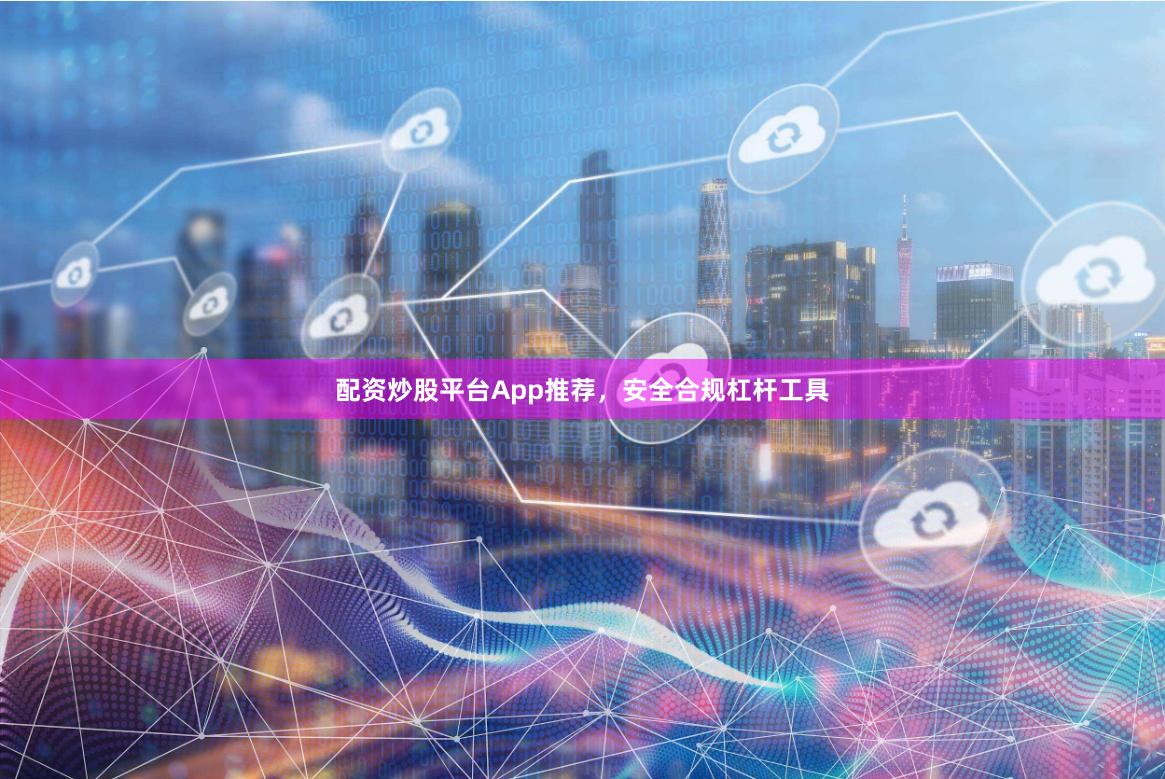 配资炒股平台App推荐，安全合规杠杆工具
