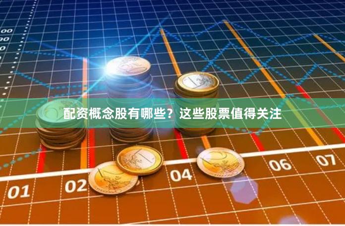 配资概念股有哪些？这些股票值得关注