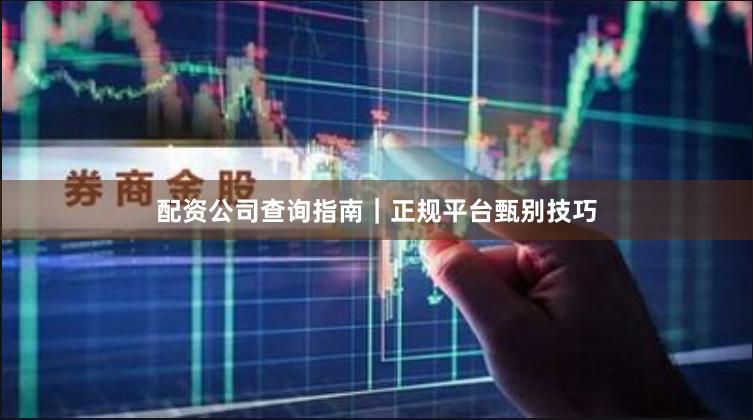 配资公司查询指南｜正规平台甄别技巧