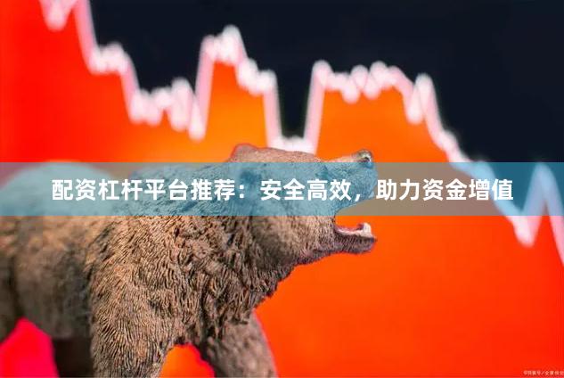 配资杠杆平台推荐：安全高效，助力资金增值