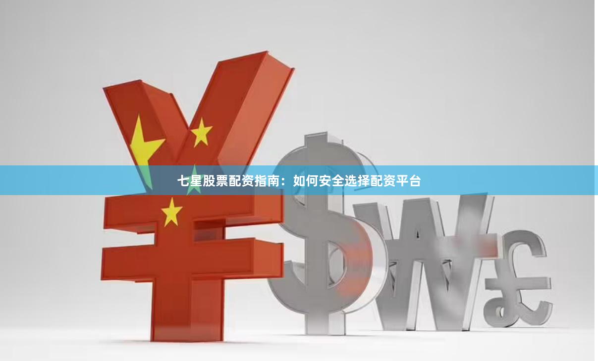 七星股票配资指南：如何安全选择配资平台