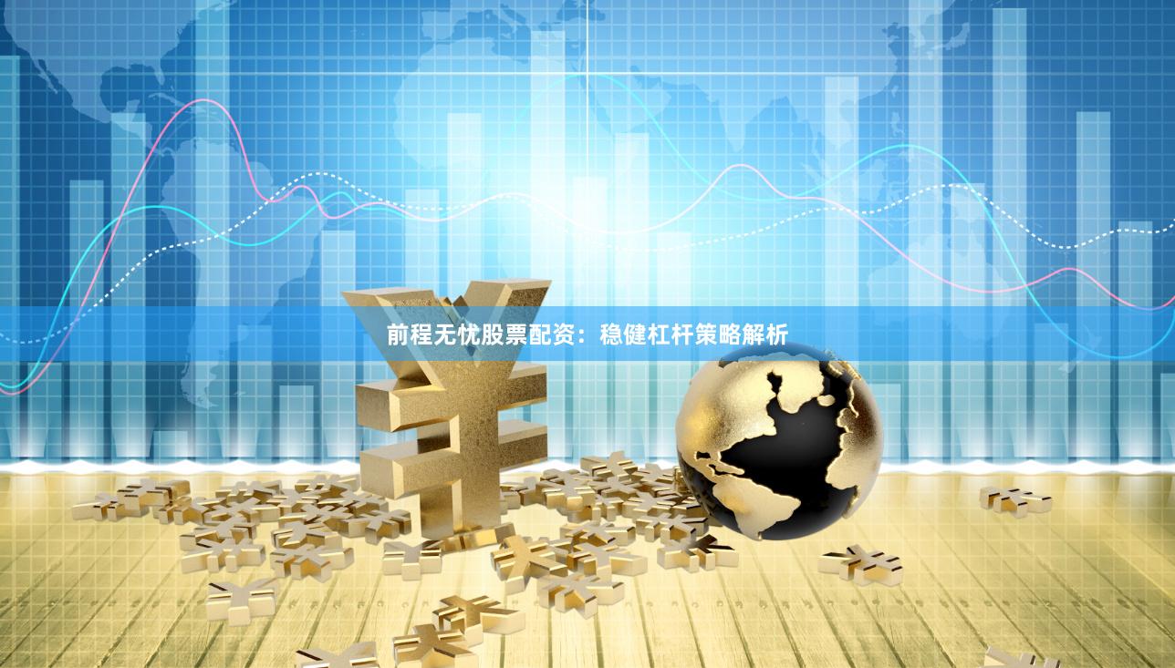 前程无忧股票配资：稳健杠杆策略解析