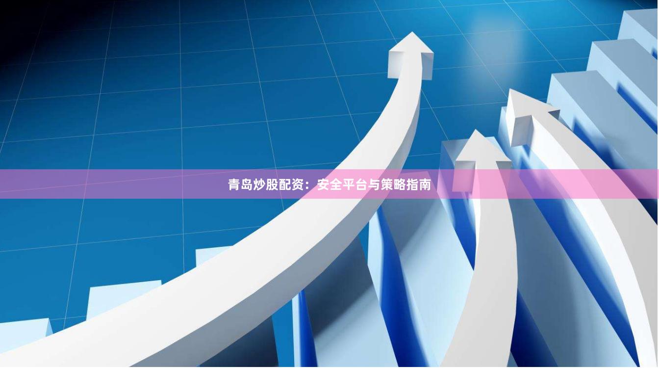 青岛炒股配资：安全平台与策略指南