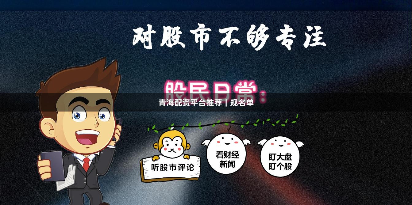 青海配资平台推荐｜规名单