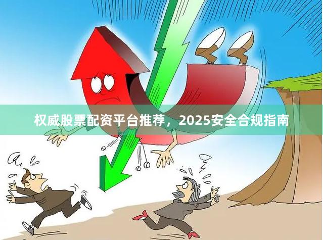 权威股票配资平台推荐，2025安全合规指南
