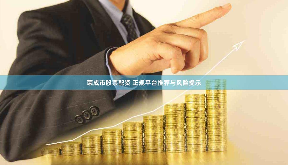 荣成市股票配资 正规平台推荐与风险提示