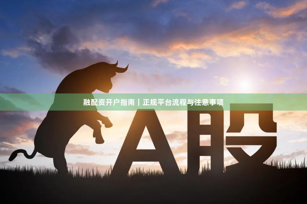 融配资开户指南|正规平台流程与注意事项