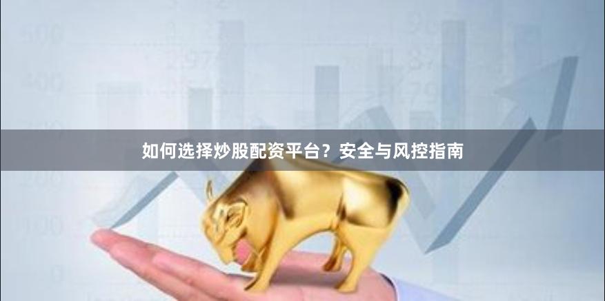 如何选择炒股配资平台？安全与风控指南