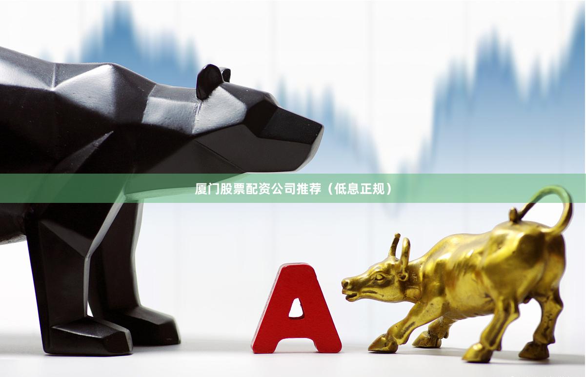 厦门股票配资公司推荐（低息正规）