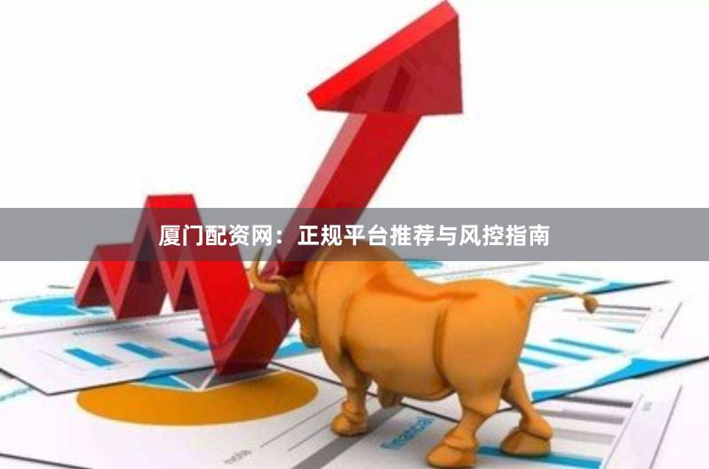 厦门配资网：正规平台推荐与风控指南