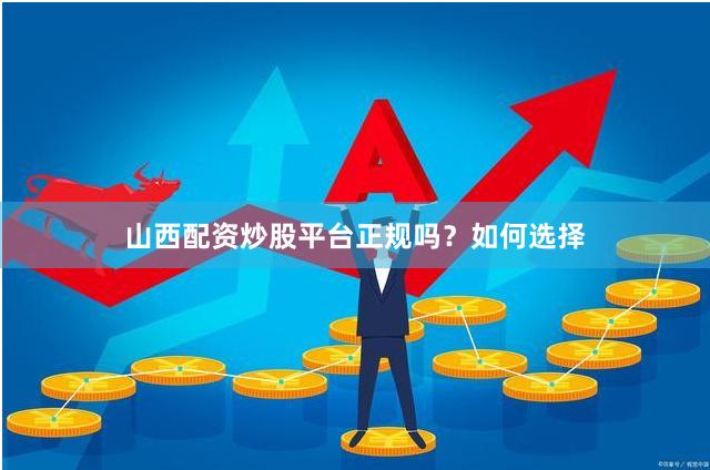 山西配资炒股平台正规吗？如何选择