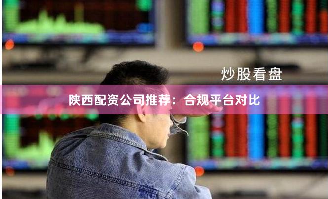 陕西配资公司推荐:合规平台对比