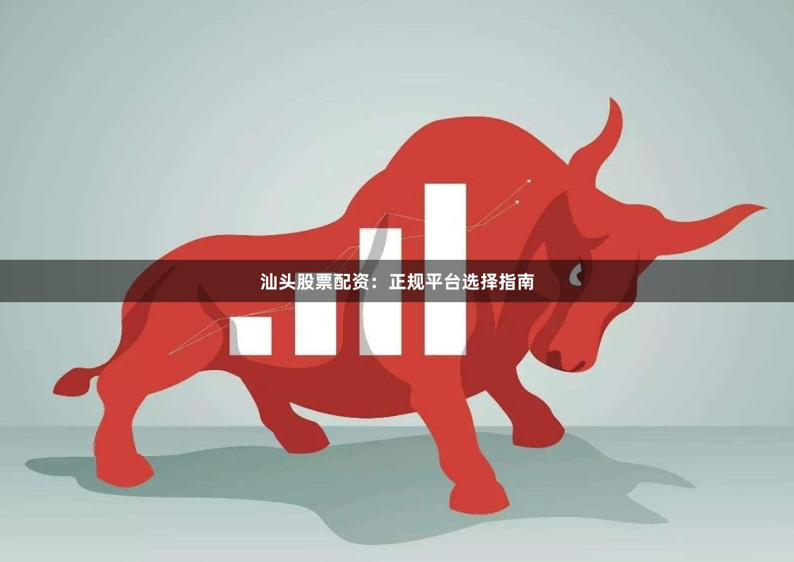 汕头股票配资：正规平台选择指南