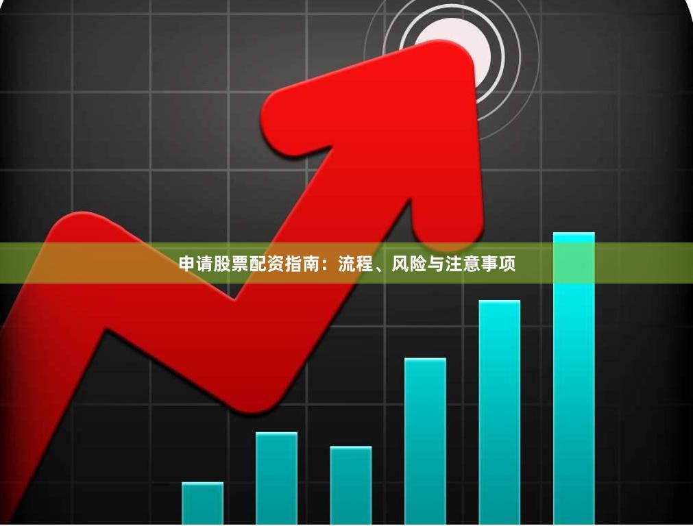 申请股票配资指南：流程、风险与注意事项