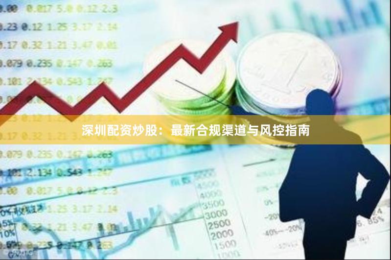深圳配资炒股：最新合规渠道与风控指南