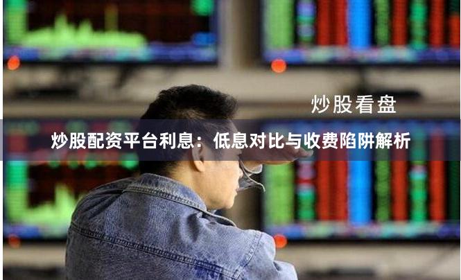 炒股配资平台利息：低息对比与收费陷阱解析