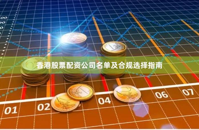 香港股票配资公司名单及合规选择指南
