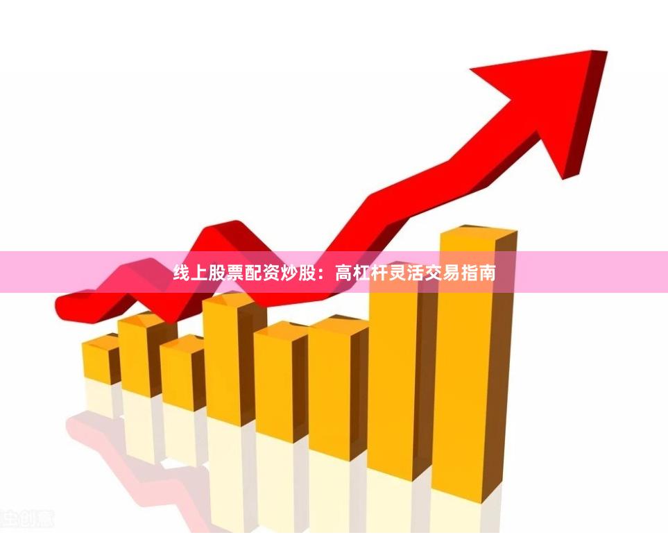 线上股票配资炒股：高杠杆灵活交易指南