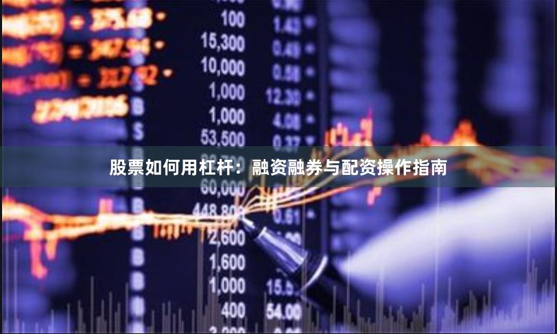 股票如何用杠杆：融资融券与配资操作指南