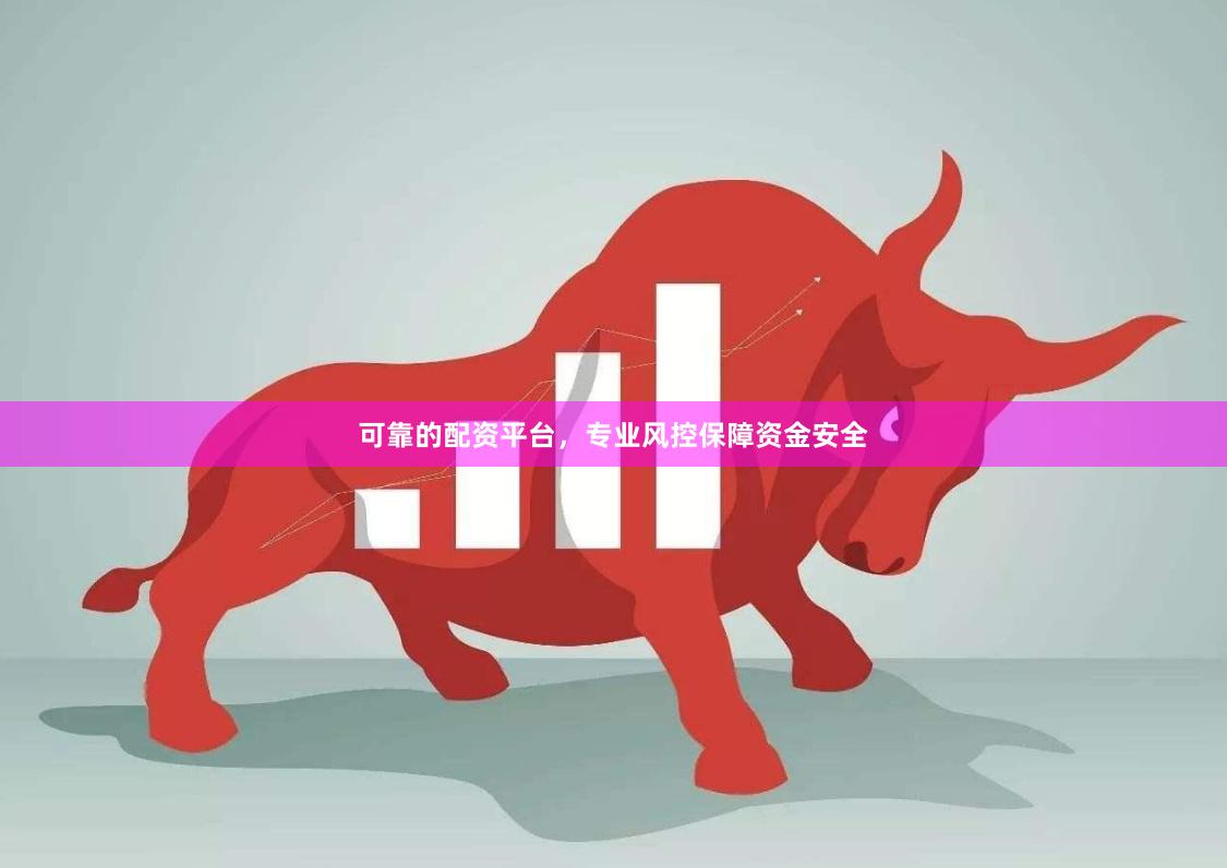 可靠的配资平台，专业风控保障资金安全