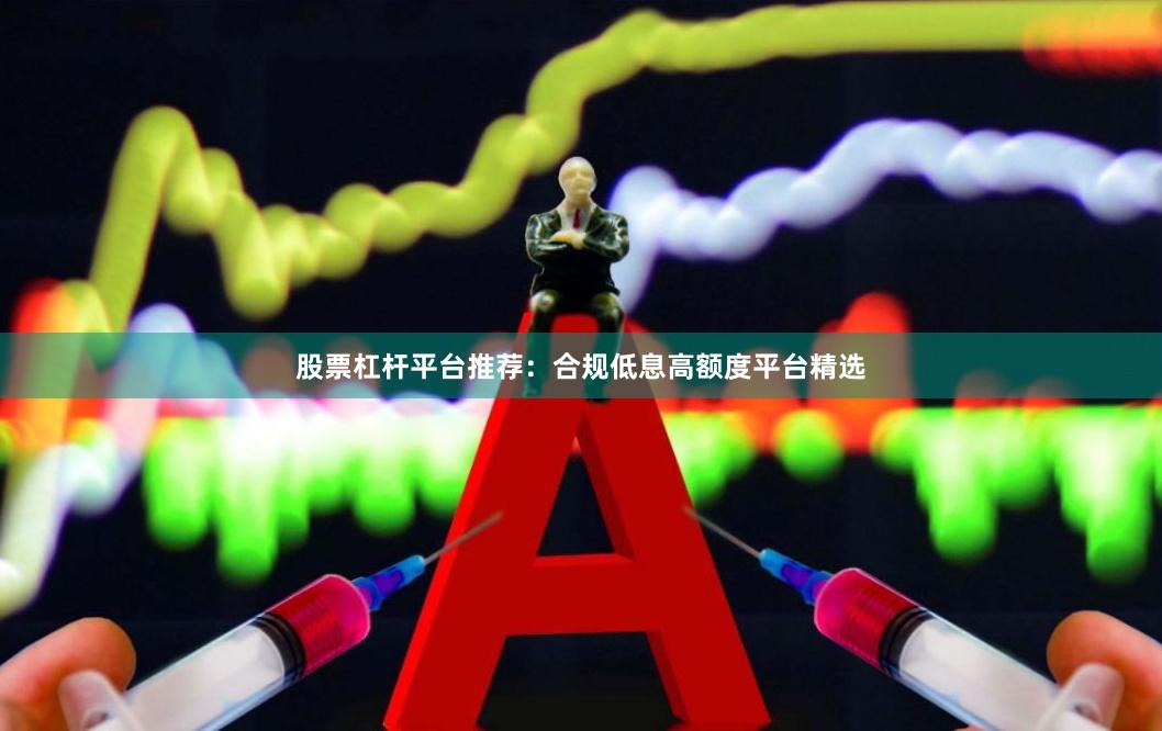 股票杠杆平台推荐：合规低息高额度平台精选