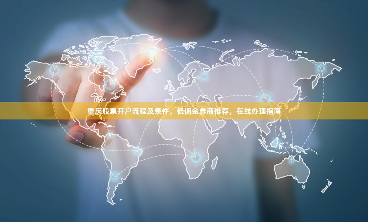 重庆股票开户流程及条件，低佣金券商推荐，在线办理指南