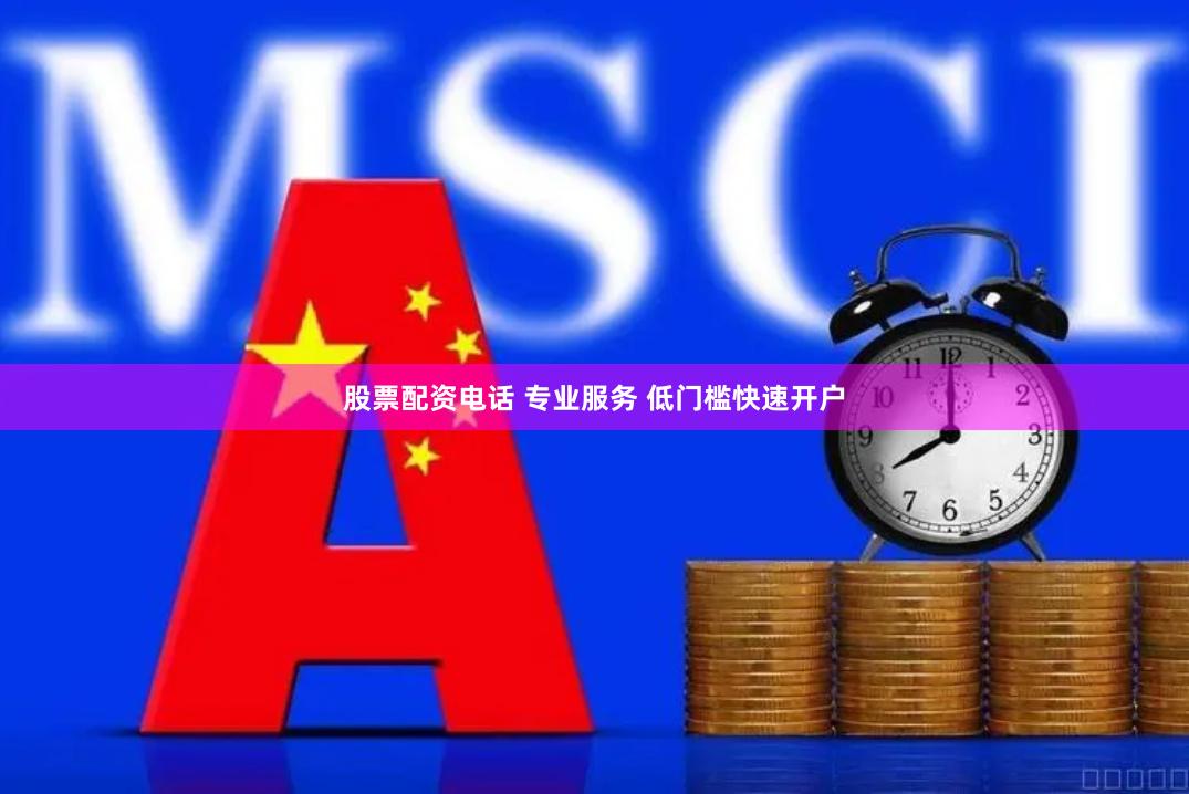 股票配资电话 专业服务 低门槛快速开户