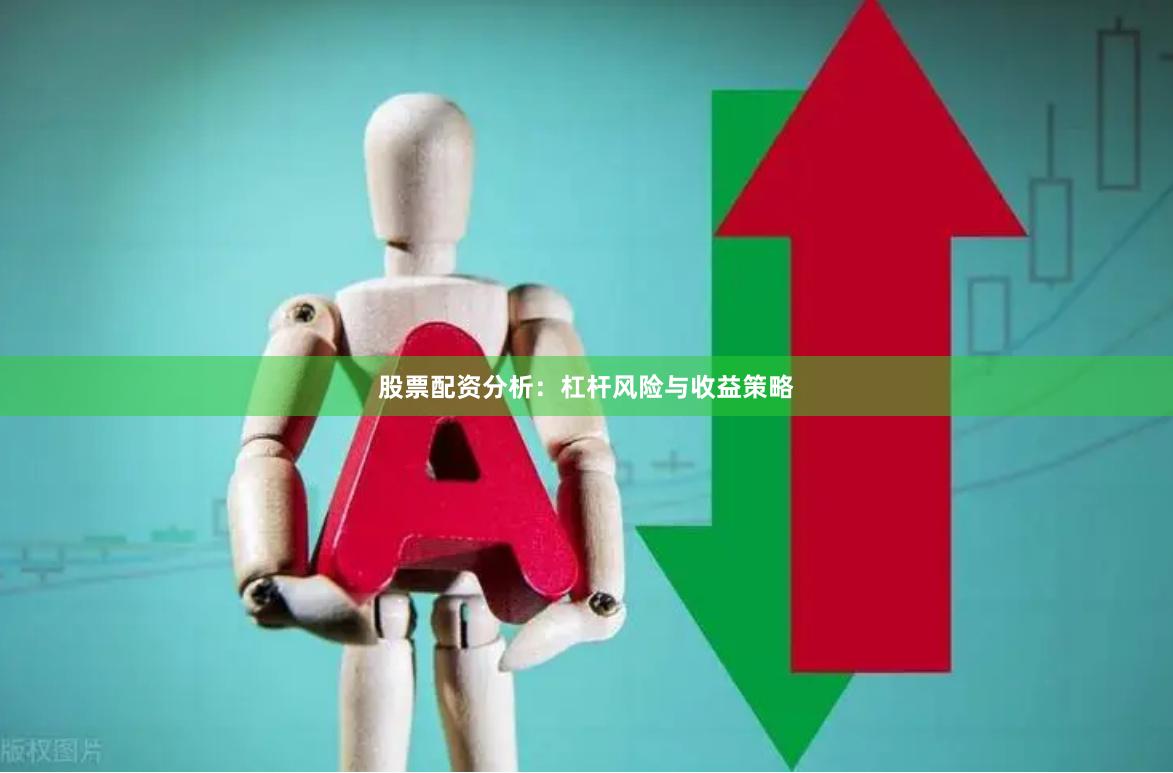 股票配资分析：杠杆风险与收益策略