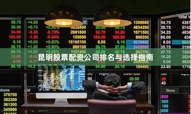 昆明股票配资公司排名与选择指南
