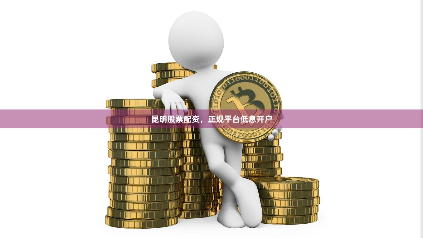 昆明股票配资，正规平台低息开户