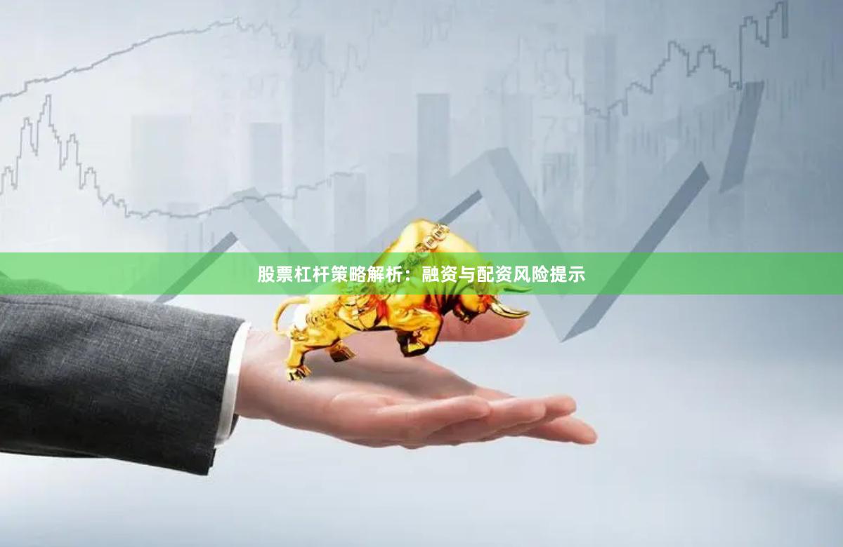 股票杠杆策略解析：融资与配资风险提示