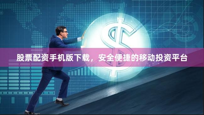 股票配资手机版下载,安全便捷的移动投资平台