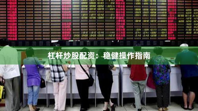 杠杆炒股配资：稳健操作指南